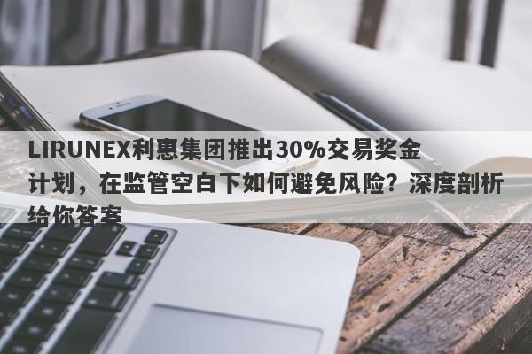 LIRUNEX利惠集团推出30%交易奖金计划，在监管空白下如何避免风险？深度剖析给你答案-第1张图片-要懂汇