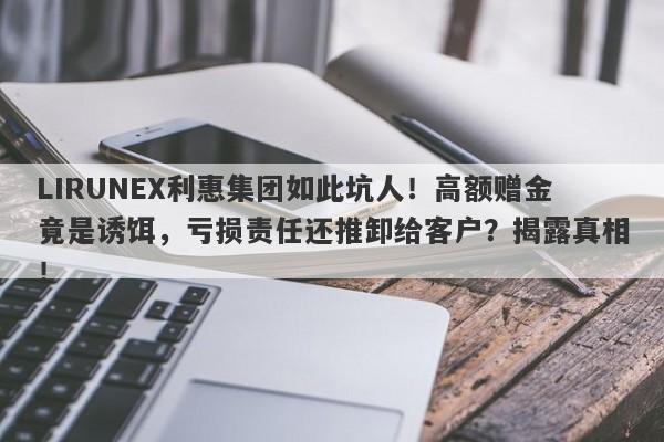 LIRUNEX利惠集团如此坑人！高额赠金竟是诱饵，亏损责任还推卸给客户？揭露真相！-第1张图片-要懂汇