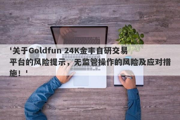 '关于Goldfun 24K金丰自研交易平台的风险提示，无监管操作的风险及应对措施！'-第1张图片-要懂汇