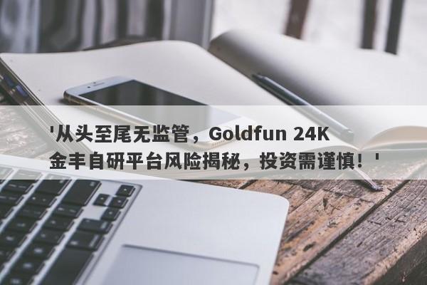 '从头至尾无监管，Goldfun 24K金丰自研平台风险揭秘，投资需谨慎！'-第1张图片-要懂汇