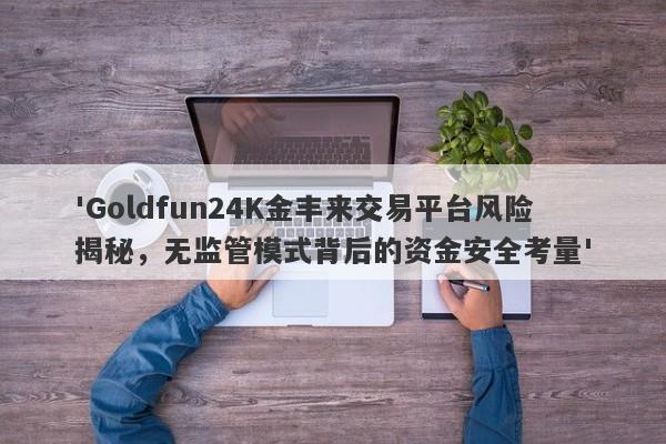 'Goldfun24K金丰来交易平台风险揭秘，无监管模式背后的资金安全考量'-第1张图片-要懂汇