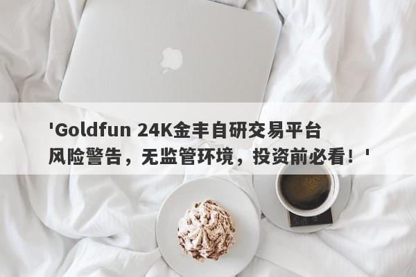 'Goldfun 24K金丰自研交易平台风险警告，无监管环境，投资前必看！'-第1张图片-要懂汇