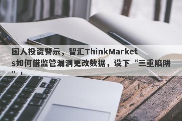 国人投资警示，智汇ThinkMarkets如何借监管漏洞更改数据，设下“三重陷阱”！-第1张图片-要懂汇