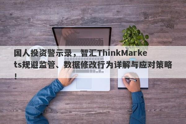 国人投资警示录，智汇ThinkMarkets规避监管、数据修改行为详解与应对策略！-第1张图片-要懂汇