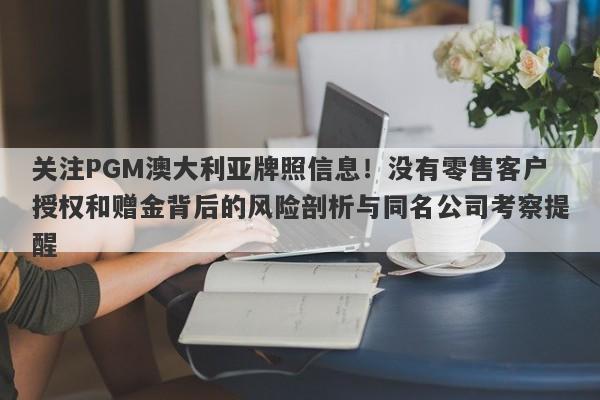 关注PGM澳大利亚牌照信息！没有零售客户授权和赠金背后的风险剖析与同名公司考察提醒-第1张图片-要懂汇