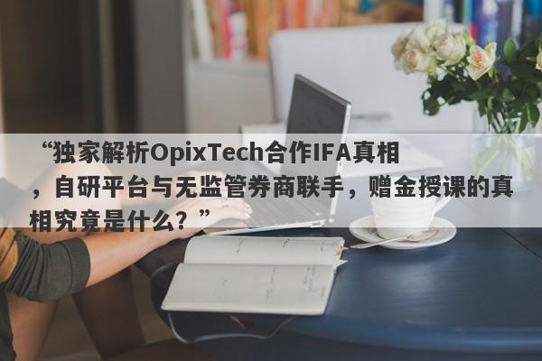 “独家解析OpixTech合作IFA真相，自研平台与无监管券商联手，赠金授课的真相究竟是什么？”-第1张图片-要懂汇