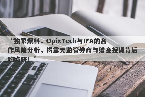 “独家爆料，OpixTech与IFA的合作风险分析，揭露无监管券商与赠金授课背后的陷阱！”-第1张图片-要懂汇