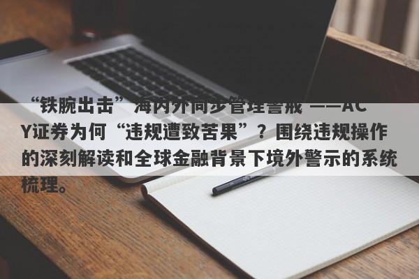 “铁腕出击”海内外同步管理警戒 ——ACY证券为何“违规遭致苦果”？围绕违规操作的深刻解读和全球金融背景下境外警示的系统梳理。-第1张图片-要懂汇