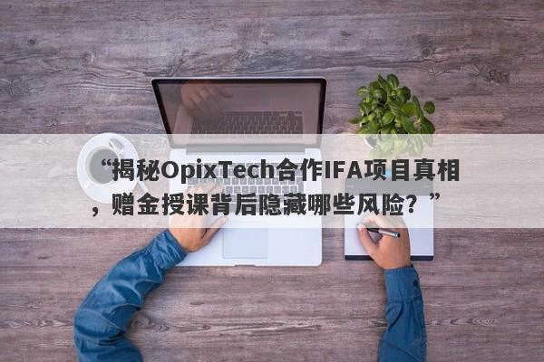 “揭秘OpixTech合作IFA项目真相，赠金授课背后隐藏哪些风险？”-第1张图片-要懂汇