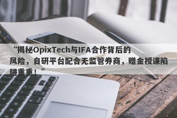 “揭秘OpixTech与IFA合作背后的风险，自研平台配合无监管券商，赠金授课陷阱重重！”-第1张图片-要懂汇