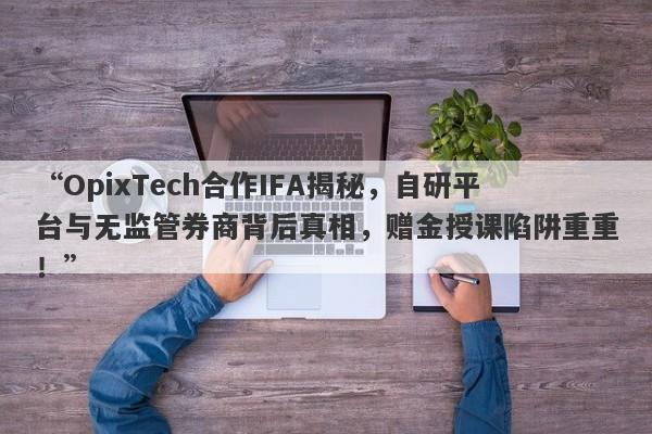 “OpixTech合作IFA揭秘，自研平台与无监管券商背后真相，赠金授课陷阱重重！”-第1张图片-要懂汇