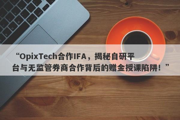 “OpixTech合作IFA，揭秘自研平台与无监管券商合作背后的赠金授课陷阱！”-第1张图片-要懂汇