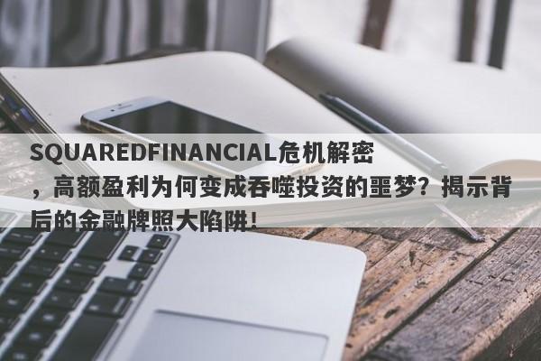 SQUAREDFINANCIAL危机解密，高额盈利为何变成吞噬投资的噩梦？揭示背后的金融牌照大陷阱！-第1张图片-要懂汇