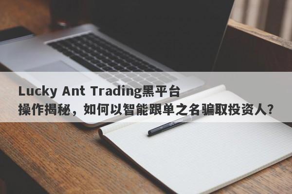 Lucky Ant Trading黑平台操作揭秘，如何以智能跟单之名骗取投资人？-第1张图片-要懂汇