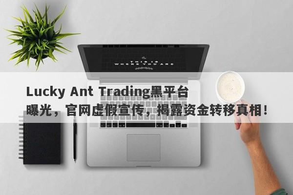 Lucky Ant Trading黑平台曝光，官网虚假宣传，揭露资金转移真相！-第1张图片-要懂汇