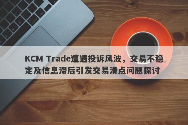 KCM Trade遭遇投诉风波，交易不稳定及信息滞后引发交易滑点问题探讨-第1张图片-要懂汇