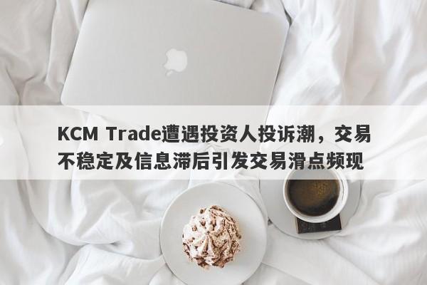 KCM Trade遭遇投资人投诉潮，交易不稳定及信息滞后引发交易滑点频现-第1张图片-要懂汇