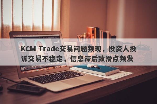 KCM Trade交易问题频现，投资人投诉交易不稳定，信息滞后致滑点频发-第1张图片-要懂汇