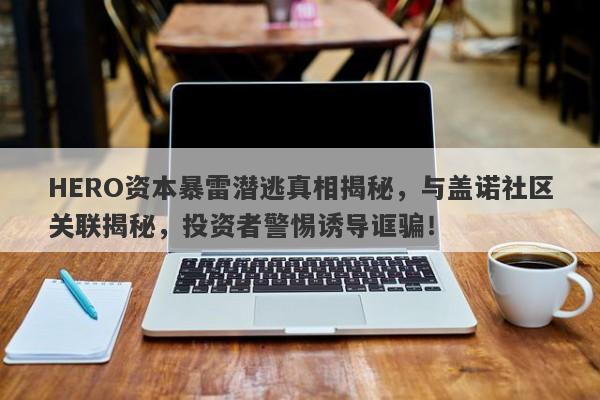 HERO资本暴雷潜逃真相揭秘，与盖诺社区关联揭秘，投资者警惕诱导诓骗！-第1张图片-要懂汇