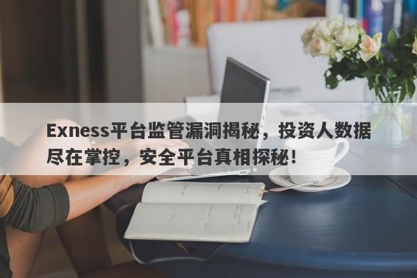 Exness平台监管漏洞揭秘，投资人数据尽在掌控，安全平台真相探秘！-第1张图片-要懂汇