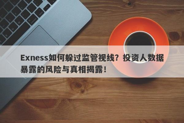 Exness如何躲过监管视线？投资人数据暴露的风险与真相揭露！-第1张图片-要懂汇