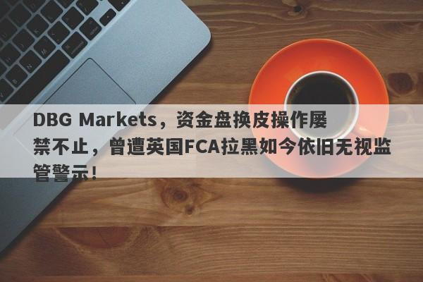 DBG Markets，资金盘换皮操作屡禁不止，曾遭英国FCA拉黑如今依旧无视监管警示！-第1张图片-要懂汇