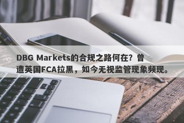 DBG Markets的合规之路何在？曾遭英国FCA拉黑，如今无视监管现象频现。-第1张图片-要懂汇