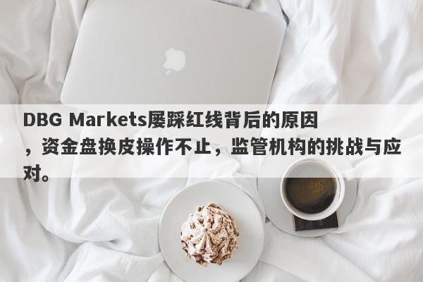 DBG Markets屡踩红线背后的原因，资金盘换皮操作不止，监管机构的挑战与应对。-第1张图片-要懂汇