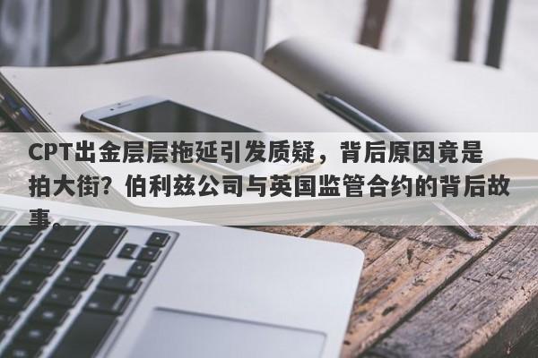 CPT出金层层拖延引发质疑，背后原因竟是拍大街？伯利兹公司与英国监管合约的背后故事。-第1张图片-要懂汇