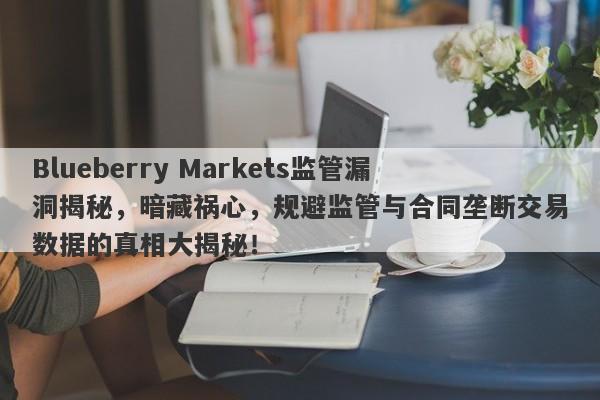 Blueberry Markets监管漏洞揭秘，暗藏祸心，规避监管与合同垄断交易数据的真相大揭秘！-第1张图片-要懂汇