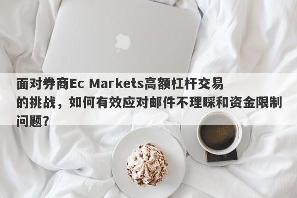 面对券商Ec Markets高额杠杆交易的挑战，如何有效应对邮件不理睬和资金限制问题？-第1张图片-要懂汇