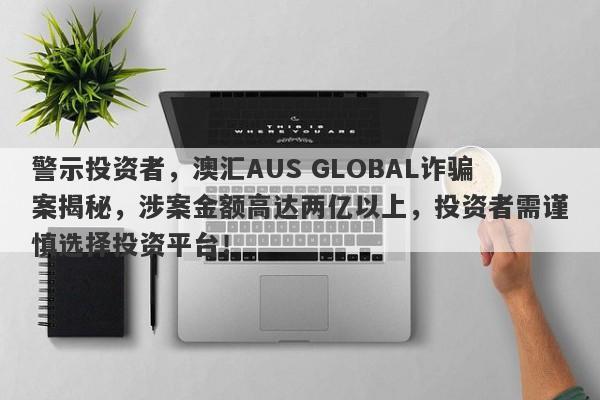 警示投资者，澳汇AUS GLOBAL诈骗案揭秘，涉案金额高达两亿以上，投资者需谨慎选择投资平台！-第1张图片-要懂汇