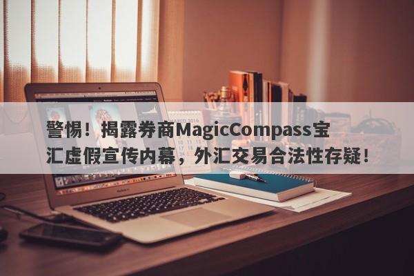 警惕！揭露券商MagicCompass宝汇虚假宣传内幕，外汇交易合法性存疑！-第1张图片-要懂汇