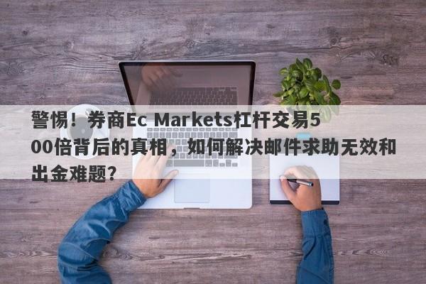 警惕！券商Ec Markets杠杆交易500倍背后的真相，如何解决邮件求助无效和出金难题？-第1张图片-要懂汇