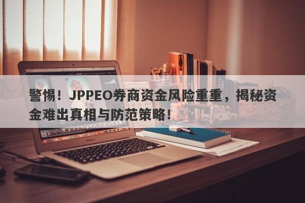 警惕！JPPEO券商资金风险重重，揭秘资金难出真相与防范策略！-第1张图片-要懂汇