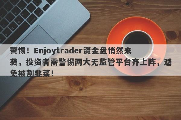 警惕！Enjoytrader资金盘悄然来袭，投资者需警惕两大无监管平台齐上阵，避免被割韭菜！-第1张图片-要懂汇