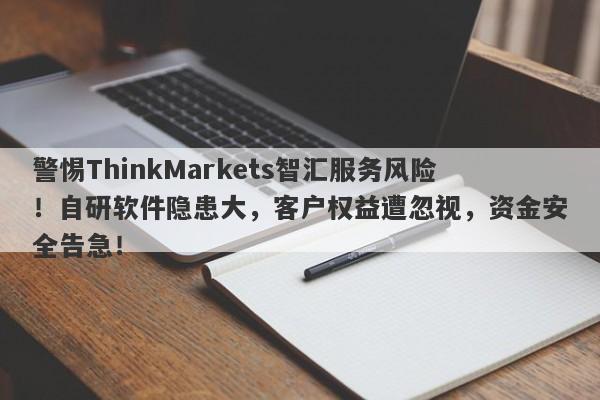 警惕ThinkMarkets智汇服务风险！自研软件隐患大，客户权益遭忽视，资金安全告急！-第1张图片-要懂汇