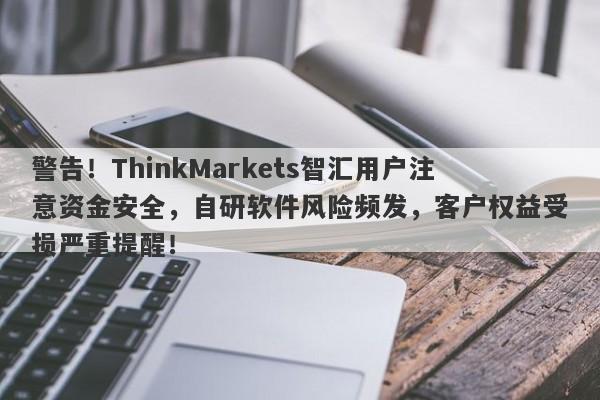 警告！ThinkMarkets智汇用户注意资金安全，自研软件风险频发，客户权益受损严重提醒！-第1张图片-要懂汇