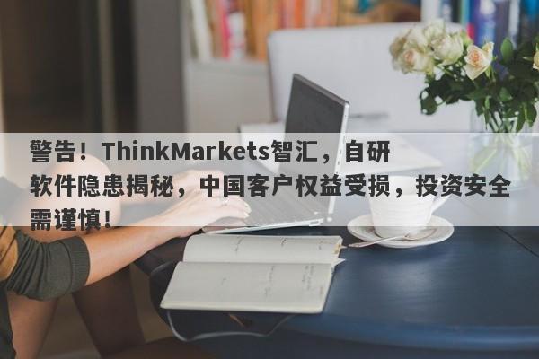 警告！ThinkMarkets智汇，自研软件隐患揭秘，中国客户权益受损，投资安全需谨慎！-第1张图片-要懂汇