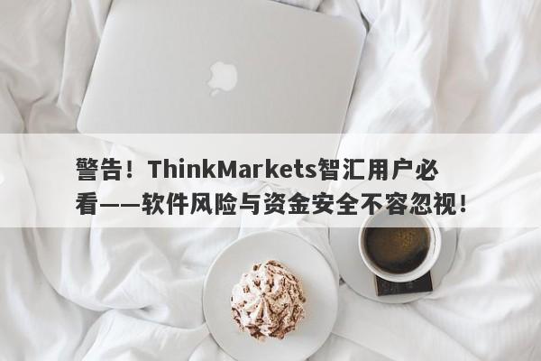 警告！ThinkMarkets智汇用户必看——软件风险与资金安全不容忽视！-第1张图片-要懂汇