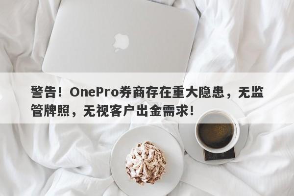 警告！OnePro券商存在重大隐患，无监管牌照，无视客户出金需求！-第1张图片-要懂汇