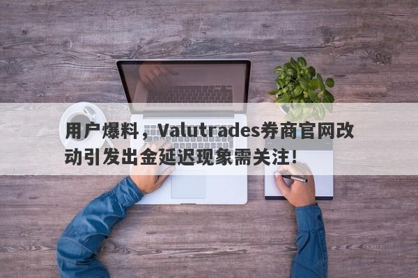 用户爆料，Valutrades券商官网改动引发出金延迟现象需关注！-第1张图片-要懂汇