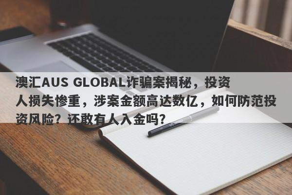 澳汇AUS GLOBAL诈骗案揭秘，投资人损失惨重，涉案金额高达数亿，如何防范投资风险？还敢有人入金吗？-第1张图片-要懂汇