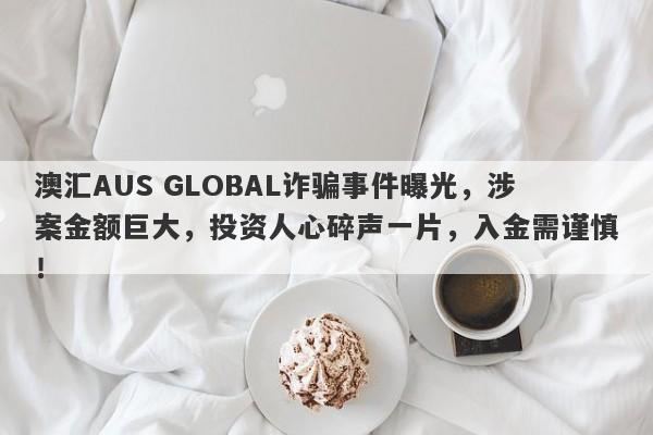 澳汇AUS GLOBAL诈骗事件曝光，涉案金额巨大，投资人心碎声一片，入金需谨慎！-第1张图片-要懂汇