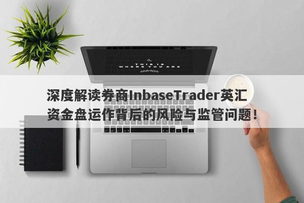 深度解读券商InbaseTrader英汇资金盘运作背后的风险与监管问题！-第1张图片-要懂汇