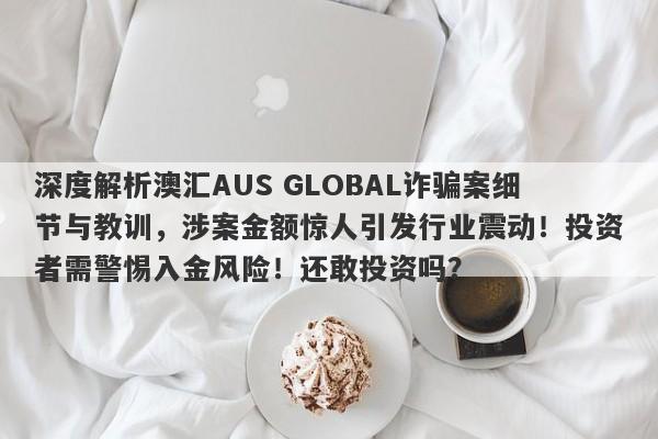 深度解析澳汇AUS GLOBAL诈骗案细节与教训，涉案金额惊人引发行业震动！投资者需警惕入金风险！还敢投资吗？-第1张图片-要懂汇