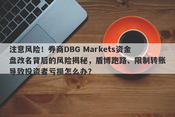 注意风险！券商DBG Markets资金盘改名背后的风险揭秘，盾博跑路、限制转账导致投资者亏损怎么办？-第1张图片-要懂汇