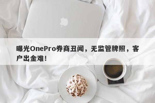 曝光OnePro券商丑闻，无监管牌照，客户出金难！-第1张图片-要懂汇