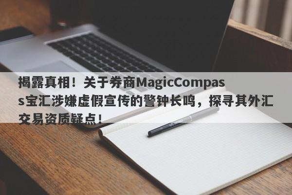 揭露真相！关于券商MagicCompass宝汇涉嫌虚假宣传的警钟长鸣，探寻其外汇交易资质疑点！-第1张图片-要懂汇