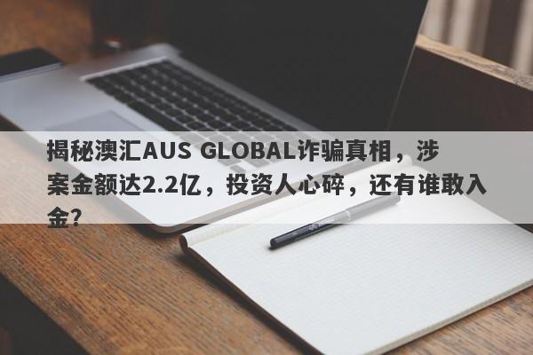 揭秘澳汇AUS GLOBAL诈骗真相，涉案金额达2.2亿，投资人心碎，还有谁敢入金？-第1张图片-要懂汇